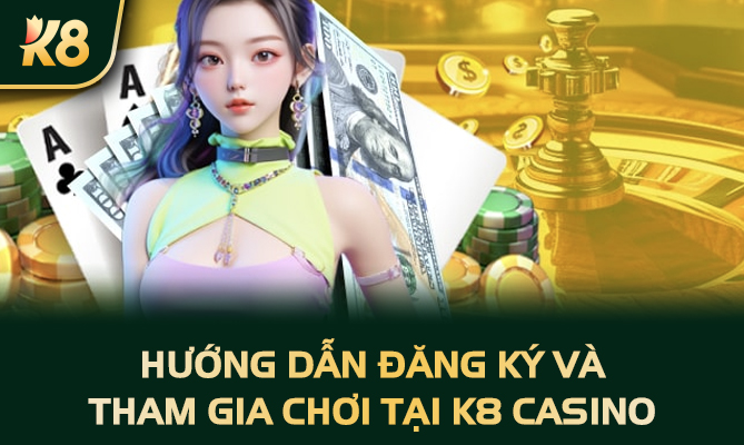 Hướng dẫn đăng ký và tham gia chơi tại K8 Casino