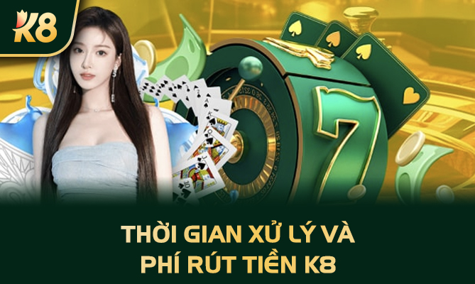 Thời gian xử lý và phí rút tiền K8