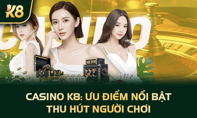 Casino K8: Ưu điểm nổi bật thu hút người chơi