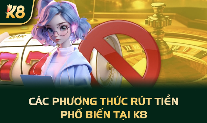 Các phương thức rút tiền phổ biến tại K8